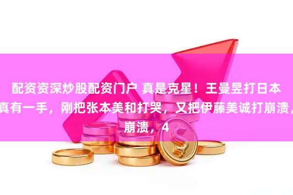 配资资深炒股配资门户 真是克星！王曼昱打日本队真有一手，刚把张本美和打哭，又把伊藤美诚打崩溃，4
