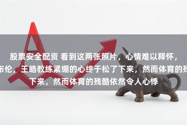 股票安全配资 看到这两张照片，心情难以释怀，王楚钦赢了小勒布伦，王皓教练紧绷的心终于松了下来，然而体育的残酷依然令人心悸