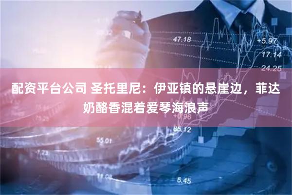 配资平台公司 圣托里尼：伊亚镇的悬崖边，菲达奶酪香混着爱琴海浪声