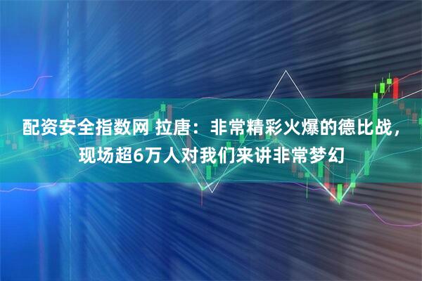 配资安全指数网 拉唐：非常精彩火爆的德比战，现场超6万人对我们来讲非常梦幻