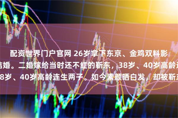 配资世界门户官网 26岁拿下东京、金鸡双料影后，却在巅峰时隐退结婚。二婚嫁给当时还不红的靳东，38岁、40岁高龄连生两子。如今素颜晒白发，却被靳东宠成宝