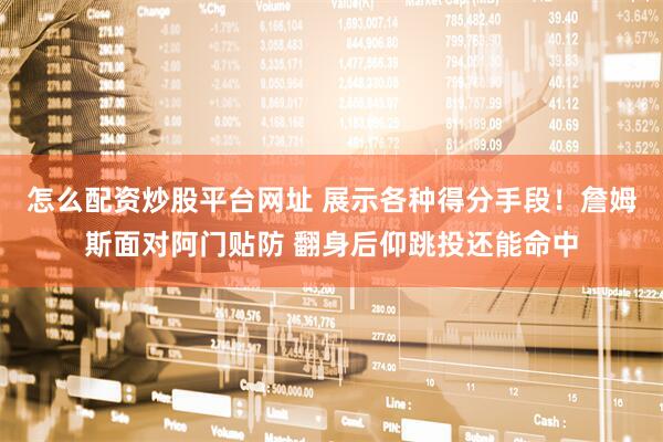 怎么配资炒股平台网址 展示各种得分手段！詹姆斯面对阿门贴防 翻身后仰跳投还能命中