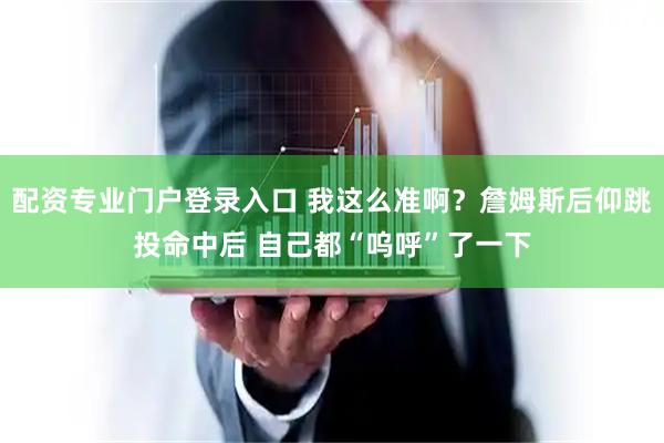 配资专业门户登录入口 我这么准啊？詹姆斯后仰跳投命中后 自己都“呜呼”了一下
