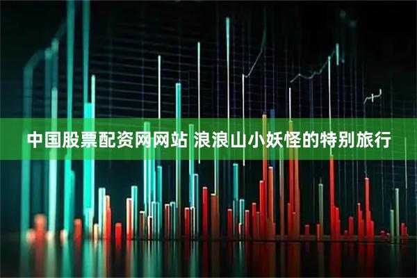 中国股票配资网网站 浪浪山小妖怪的特别旅行