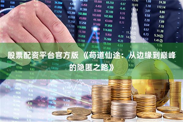股票配资平台官方版 《苟道仙途：从边缘到巅峰的隐匿之路》