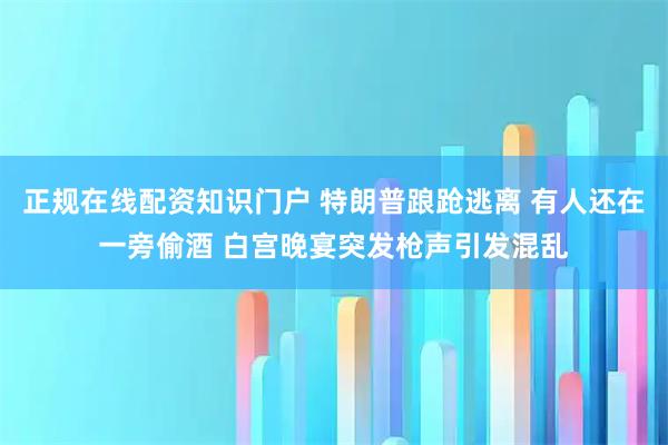 正规在线配资知识门户 特朗普踉跄逃离 有人还在一旁偷酒 白宫晚宴突发枪声引发混乱