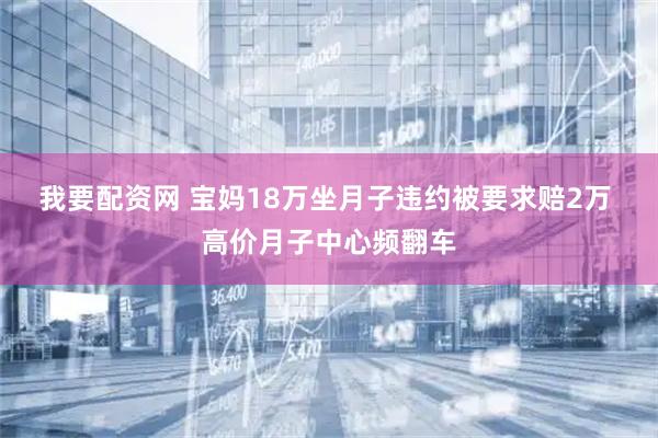 我要配资网 宝妈18万坐月子违约被要求赔2万 高价月子中心频翻车
