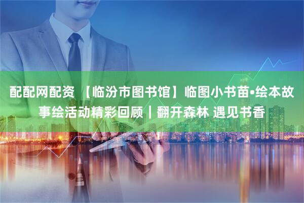 配配网配资 【临汾市图书馆】临图小书苗•绘本故事绘活动精彩回顾｜翻开森林 遇见书香