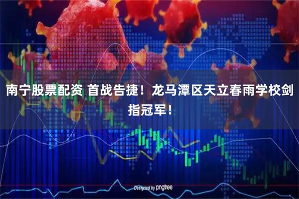 南宁股票配资 首战告捷！龙马潭区天立春雨学校剑指冠军！