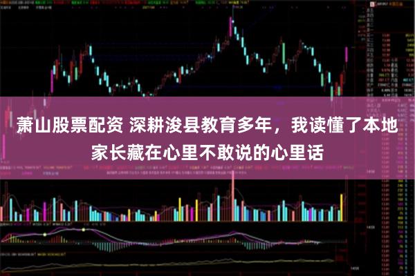 萧山股票配资 深耕浚县教育多年，我读懂了本地家长藏在心里不敢说的心里话