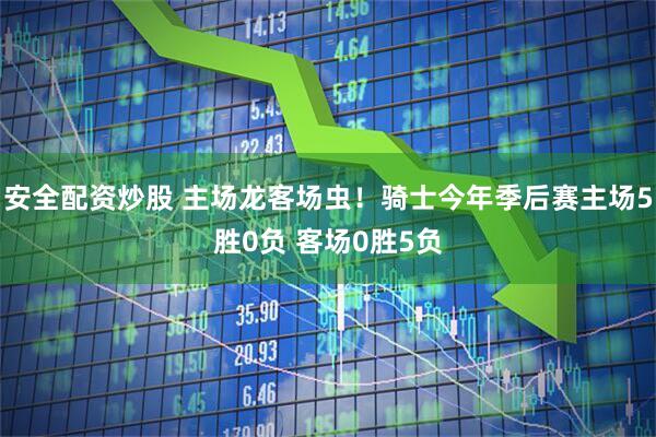安全配资炒股 主场龙客场虫！骑士今年季后赛主场5胜0负 客场0胜5负