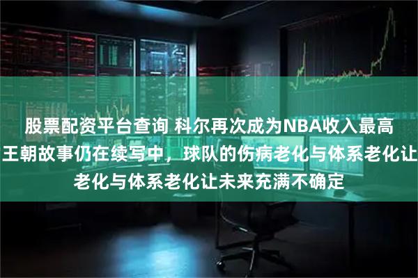 股票配资平台查询 科尔再次成为NBA收入最高的教练，勇士的王朝故事仍在续写中，球队的伤病老化与体系老化让未来充满不确定