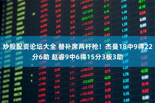 炒股配资论坛大全 替补席两杆枪！杰曼18中9得22分6助 赵睿9中6得15分3板3助