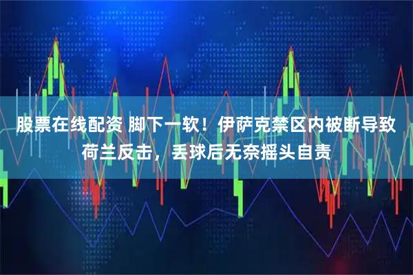股票在线配资 脚下一软！伊萨克禁区内被断导致荷兰反击，丢球后无奈摇头自责
