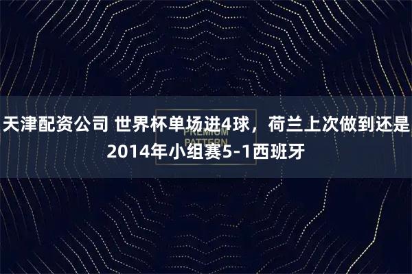 天津配资公司 世界杯单场进4球，荷兰上次做到还是2014年小组赛5-1西班牙