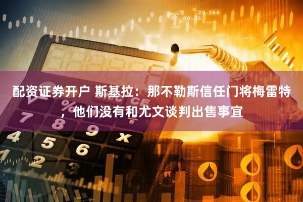 配资证券开户 斯基拉：那不勒斯信任门将梅雷特，他们没有和尤文谈判出售事宜