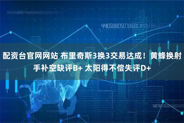 配资台官网网站 布里奇斯3换3交易达成！黄蜂换射手补空缺评B+ 太阳得不偿失评D+