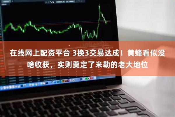 在线网上配资平台 3换3交易达成！黄蜂看似没啥收获，实则奠定了米勒的老大地位